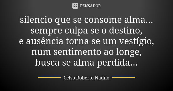 silencio que se consome alma... sempre culpa se o destino, e ausência torna se um vestígio, num sentimento ao longe, busca se alma perdida...... Frase de Celso Roberto Nadilo.