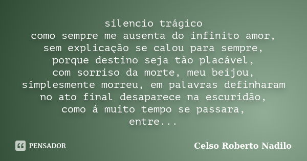 silencio trágico como sempre me ausenta do infinito amor, sem explicação se calou para sempre, porque destino seja tão placável, com sorriso da morte, meu beijo... Frase de celso roberto nadilo.