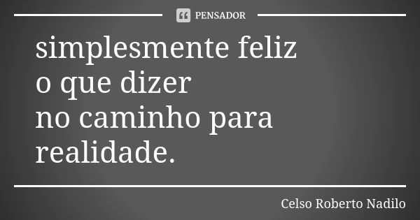 simplesmente feliz o que dizer no caminho para realidade.... Frase de celso roberto nadilo.