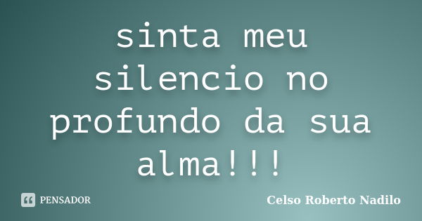 sinta meu silencio no profundo da sua alma!!!... Frase de celso roberto nadilo.