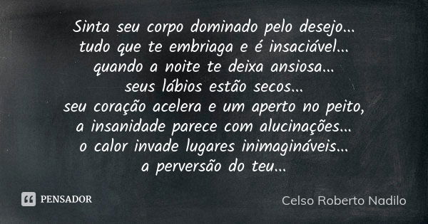 Sinta seu corpo dominado pelo desejo... tudo que te embriaga e é insaciável... quando a noite te deixa ansiosa... seus lábios estão secos... seu coração acelera... Frase de celso roberto nadilo.