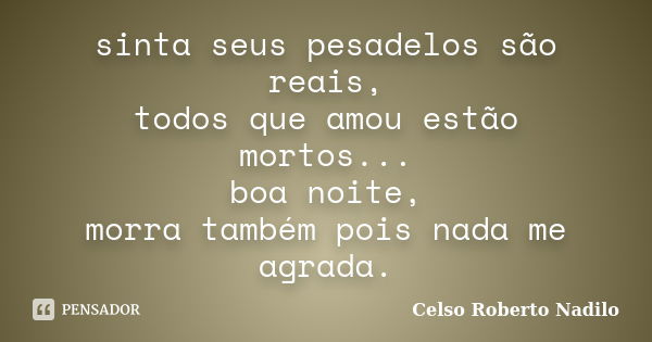 sinta seus pesadelos são reais, todos que amou estão mortos... boa noite, morra também pois nada me agrada.... Frase de celso roberto nadilo.