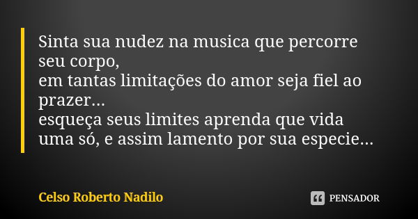 Sinta sua nudez na musica que percorre seu corpo, em tantas limitações do amor seja fiel ao prazer... esqueça seus limites aprenda que vida uma só, e assim lame... Frase de Celso Roberto Nadilo.