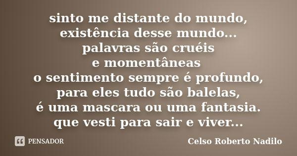 sinto me distante do mundo, existência desse mundo... palavras são cruéis e momentâneas o sentimento sempre é profundo, para eles tudo são balelas, é uma mascar... Frase de celso roberto nadilo.