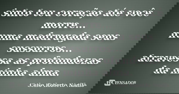 sinto teu coração até você morre... numa madrugada seus sussurros... atravessa as profundezas da minha alma.... Frase de celso roberto nadilo.