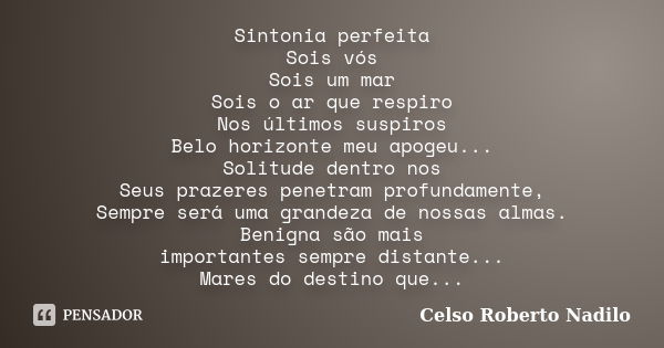 Sintonia perfeita Sois vós Sois um mar Sois o ar que respiro Nos últimos suspiros Belo horizonte meu apogeu... Solitude dentro nos Seus prazeres penetram profun... Frase de celso roberto nadilo.