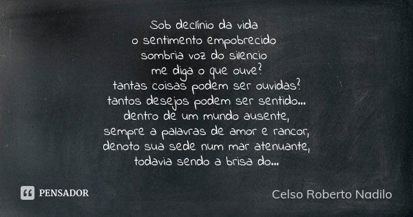 Sob declínio da vida o sentimento empobrecido sombria voz do silencio me diga o que ouve? tantas coisas podem ser ouvidas? tantos desejos podem ser sentido... d... Frase de celso roberto nadilo.