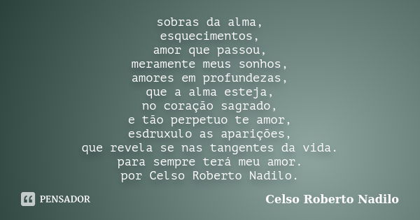 sobras da alma, esquecimentos, amor que passou, meramente meus sonhos, amores em profundezas, que a alma esteja, no coração sagrado, e tão perpetuo te amor, esd... Frase de celso roberto nadilo.