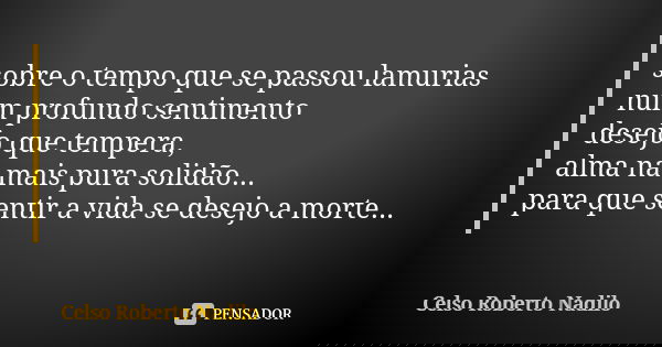 sobre o tempo que se passou lamurias num profundo sentimento desejo que tempera, alma na mais pura solidão... para que sentir a vida se desejo a morte...... Frase de Celso Roberto Nadilo.