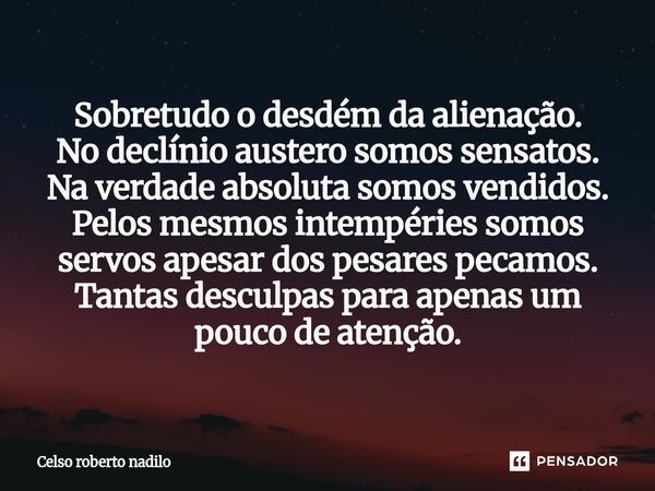 ⁠Sobretudo o desdém da alienação. No declínio austero somos sensatos. Na verdade absoluta somos vendidos. Pelos mesmos intempéries somos servos apesar dos pesar... Frase de Celso Roberto Nadilo.
