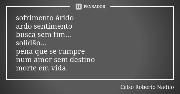 sofrimento árido ardo sentimento busca sem fim... solidão... pena que se cumpre num amor sem destino morte em vida.... Frase de celso roberto nadilo.