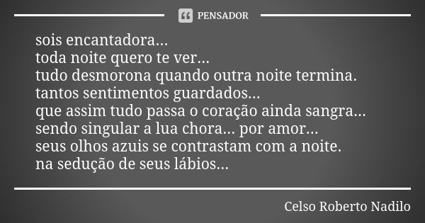 sois encantadora... toda noite quero te ver... tudo desmorona quando outra noite termina. tantos sentimentos guardados... que assim tudo passa o coração ainda s... Frase de celso roberto nadilo.