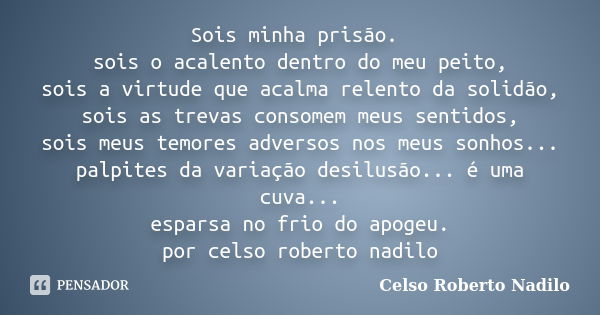 Sois minha prisão. sois o acalento dentro do meu peito, sois a virtude que acalma relento da solidão, sois as trevas consomem meus sentidos, sois meus temores a... Frase de celso roberto nadilo.