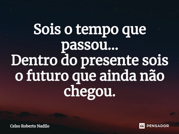 Sois o tempo que passou... Dentro do presente sois o futuro que ainda não chegou.⁠... Frase de Celso Roberto Nadilo.