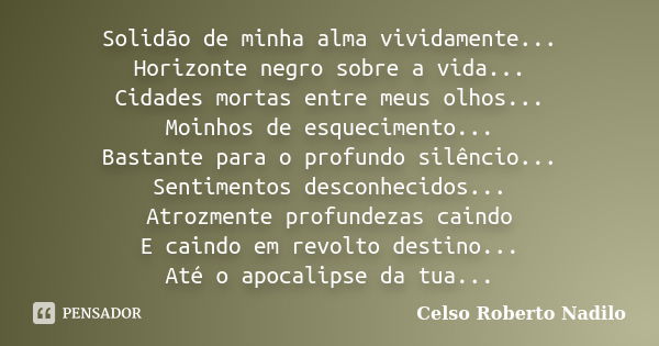 Solidão de minha alma vividamente... Horizonte negro sobre a vida... Cidades mortas entre meus olhos... Moinhos de esquecimento... Bastante para o profundo silê... Frase de celso roberto nadilo.