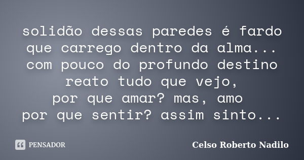 solidão dessas paredes é fardo que carrego dentro da alma... com pouco do profundo destino reato tudo que vejo, por que amar? mas, amo por que sentir? assim sin... Frase de celso roberto nadilo.