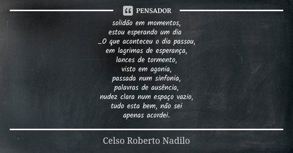 solidão em momentos, estou esperando um dia _O que aconteceu o dia passou, em lagrimas de esperança, lances de tormento, visto em agonia, passada num sinfonia, ... Frase de celso roberto nadilo.