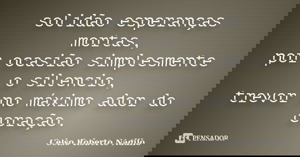 solidão esperanças mortas, por ocasião simplesmente o silencio, trevor no máximo ador do coração.... Frase de celso roberto nadilo.