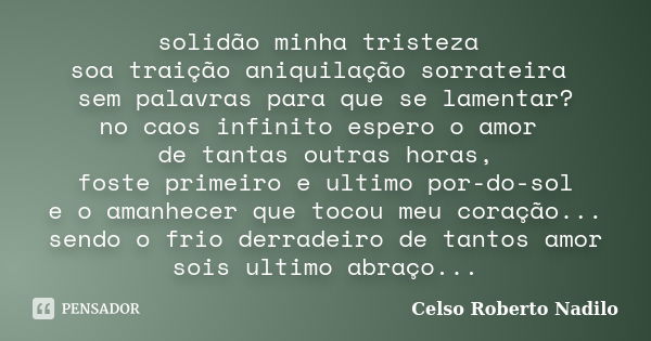 solidão minha tristeza soa traição aniquilação sorrateira sem palavras para que se lamentar? no caos infinito espero o amor de tantas outras horas, foste primei... Frase de celso roberto nadilo.