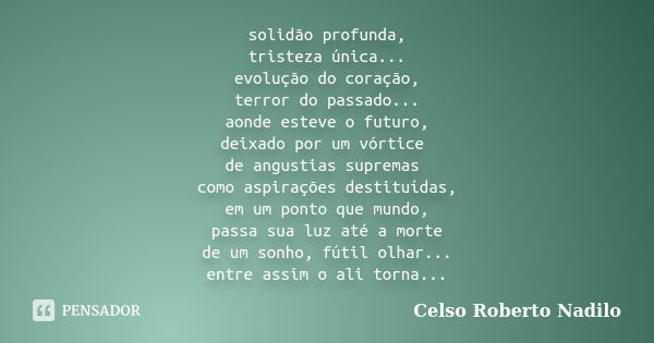 solidão profunda, tristeza única... evolução do coração, terror do passado... aonde esteve o futuro, deixado por um vórtice de angustias supremas como aspiraçõe... Frase de celso roberto nadilo.