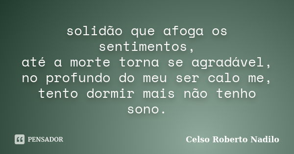 solidão que afoga os sentimentos, até a morte torna se agradável, no profundo do meu ser calo me, tento dormir mais não tenho sono.... Frase de celso roberto nadilo.