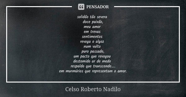 solidão tão severa doce paixão, meu amor em trevas sentimentos revoga o algoz num vulto puro passado, um pacto que revogou destemido ar de medo respaldo que tra... Frase de Celso Roberto Nadilo.