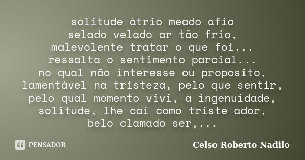 solitude átrio meado afio selado velado ar tão frio, malevolente tratar o que foi... ressalta o sentimento parcial... no qual não interesse ou proposito, lament... Frase de celso roberto nadilo.