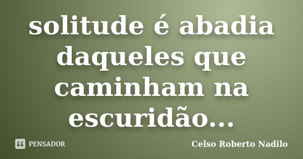 solitude é abadia daqueles que caminham na escuridão...... Frase de celso roberto nadilo.