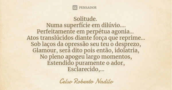 Solitude. Numa superfície em dilúvio.... Perfeitamente em perpétua agonia... Atos translúcidos diante força que reprime... Sob laços da opressão seu teu o despr... Frase de celso roberto nadilo.