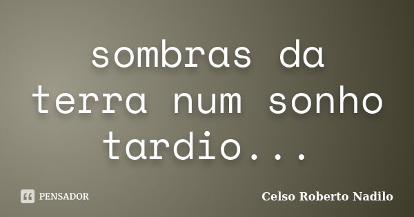 sombras da terra num sonho tardio...... Frase de celso roberto nadilo.