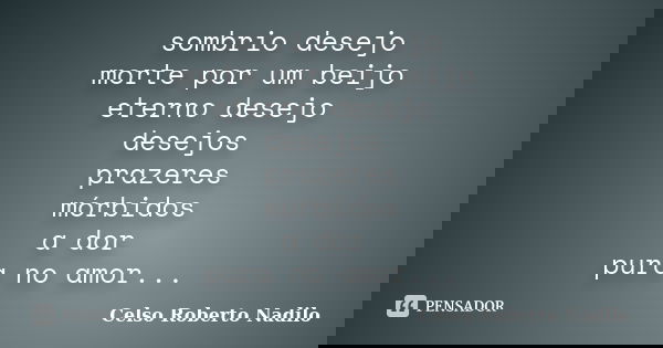 sombrio desejo morte por um beijo eterno desejo desejos prazeres mórbidos a dor pura no amor...... Frase de celso roberto nadilo.