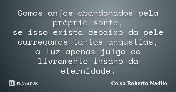 Somos anjos abandonados pela própria sorte, se isso exista debaixo da pele carregamos tantas angustias, a luz apenas julgo do livramento insano da eternidade.... Frase de celso roberto nadilo.