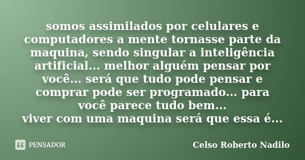 somos assimilados por celulares e computadores a mente tornasse parte da maquina, sendo singular a inteligência artificial... melhor alguém pensar por você... s... Frase de celso roberto nadilo.