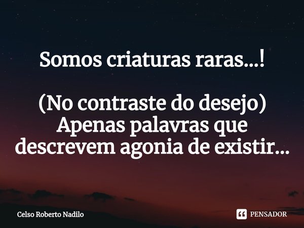 ⁠Somos criaturas raras...! (No contraste do desejo)
Apenas palavras que descrevem agonia de existir...... Frase de Celso Roberto Nadilo.