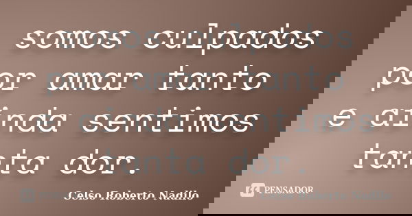 somos culpados por amar tanto e ainda sentimos tanta dor.... Frase de celso roberto nadilo.