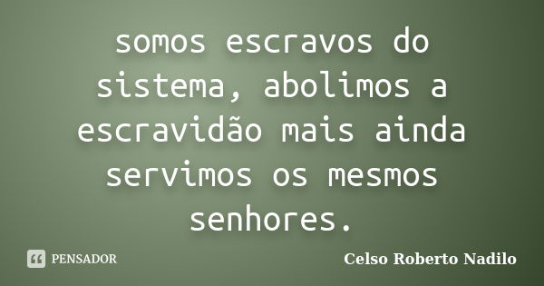 somos escravos do sistema, abolimos a escravidão mais ainda servimos os mesmos senhores.... Frase de celso roberto nadilo.