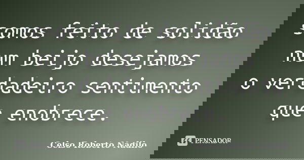 somos feito de solidão num beijo desejamos o verdadeiro sentimento que enobrece.... Frase de celso roberto nadilo.