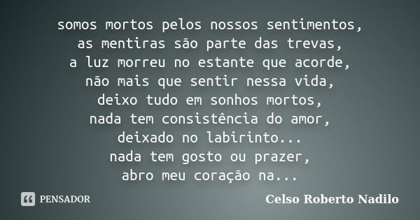 somos mortos pelos nossos sentimentos, as mentiras são parte das trevas, a luz morreu no estante que acorde, não mais que sentir nessa vida, deixo tudo em sonho... Frase de celso roberto nadilo.