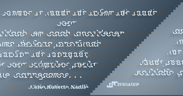 somos o nada do alem de cada ser abitado em cada anoitecer numa beleza profunda no calor do coração, tudo pode ser simples pela solidão que carregamos...... Frase de celso roberto nadilo.