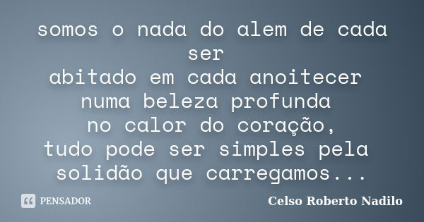 somos o nada do alem de cada ser abitado em cada anoitecer numa beleza profunda no calor do coração, tudo pode ser simples pela solidão que carregamos...... Frase de celso roberto nadilo.