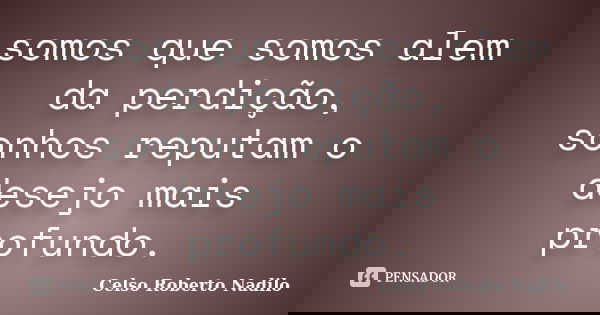 somos que somos alem da perdição, sonhos reputam o desejo mais profundo.... Frase de celso roberto nadilo.