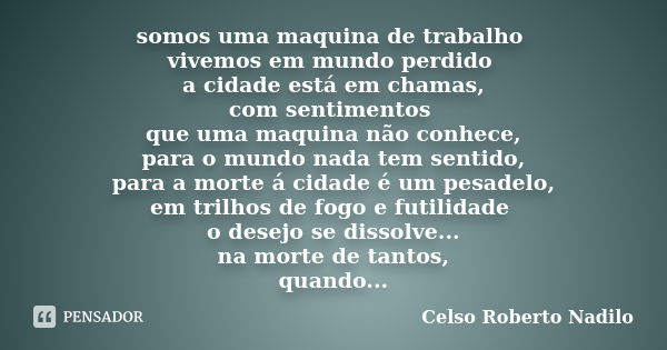 somos uma maquina de trabalho vivemos em mundo perdido a cidade está em chamas, com sentimentos que uma maquina não conhece, para o mundo nada tem sentido, para... Frase de celso roberto nadilo.