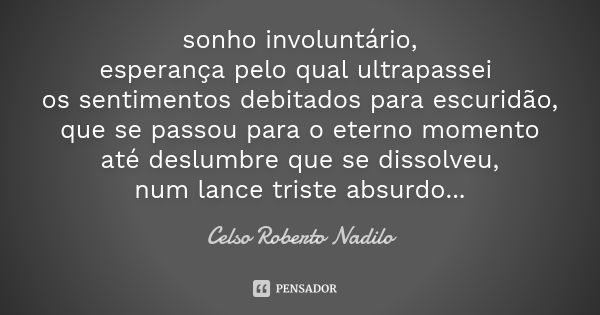 sonho involuntário, esperança pelo qual ultrapassei os sentimentos debitados para escuridão, que se passou para o eterno momento até deslumbre que se dissolveu,... Frase de celso roberto nadilo.