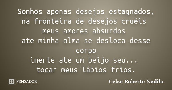 Sonhos apenas desejos estagnados, na fronteira de desejos cruéis meus amores absurdos ate minha alma se desloca desse corpo inerte ate um beijo seu... tocar meu... Frase de celso roberto nadilo.