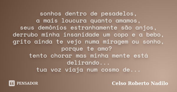 sonhos dentro de pesadelos, a mais loucura quanto amamos, seus demônios estranhamente são anjos, derrubo minha insanidade um copo e a bebo, grito ainda te vejo ... Frase de celso roberto nadilo.