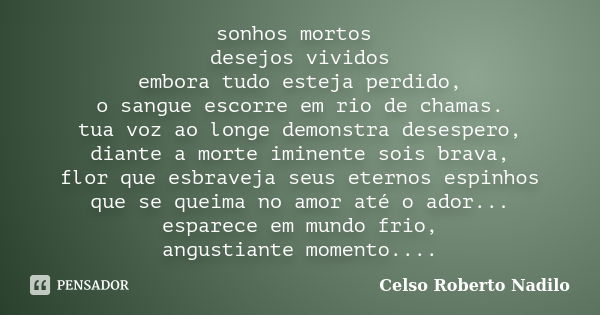 sonhos mortos desejos vividos embora tudo esteja perdido, o sangue escorre em rio de chamas. tua voz ao longe demonstra desespero, diante a morte iminente sois ... Frase de celso roberto nadilo.