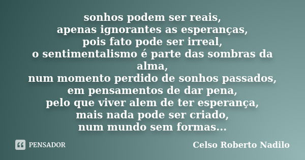 sonhos podem ser reais, apenas ignorantes as esperanças, pois fato pode ser irreal, o sentimentalismo é parte das sombras da alma, num momento perdido de sonhos... Frase de celso roberto nadilo.