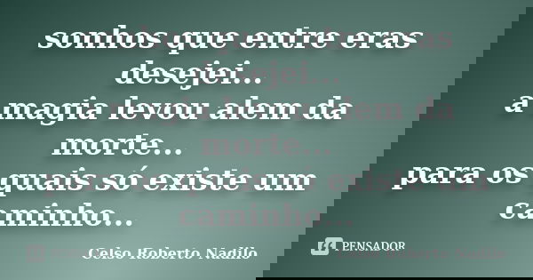 sonhos que entre eras desejei... a magia levou alem da morte... para os quais só existe um caminho...... Frase de celso roberto nadilo.