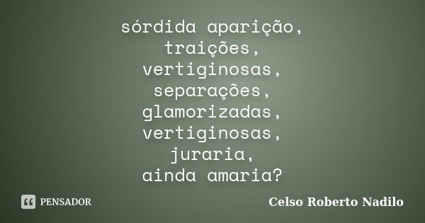 sórdida aparição, traições, vertiginosas, separações, glamorizadas, vertiginosas, juraria, ainda amaria?... Frase de celso roberto nadilo.