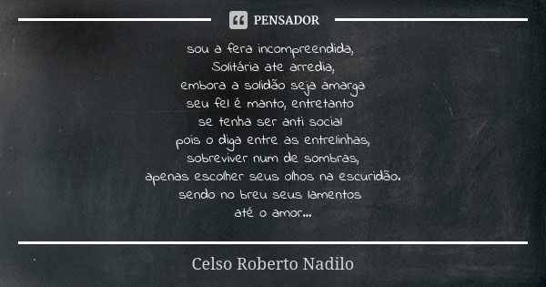 sou a fera incompreendida, Solitária ate arredia, embora a solidão seja amarga seu fel é manto, entretanto se tenha ser anti social pois o diga entre as entreli... Frase de Celso Roberto Nadilo.